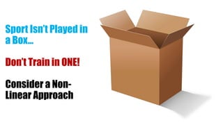 Sport Isn’t Played in
a Box…
Don’t Train in ONE!
Consider a Non-
Linear Approach
 