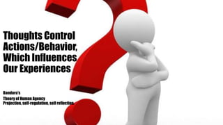 Thoughts Control
Actions/Behavior,
Which Influences
Our Experiences
Bandura’s
Theory of Human Agency
Projection, self-regulation, self reflection.
 