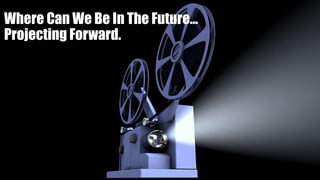 Where Can We Be In The Future…
Projecting Forward.
 