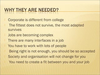  Corporate is different from college
 The fittest does not survive, the most adapted
survives
 Jobs are becoming complex
 There are many interfaces in a job
 You have to work with lots of people
 Being right is not enough, you should be so accepted
 Society and organisation will not change for you
 You need to create a fit between you and your job
 