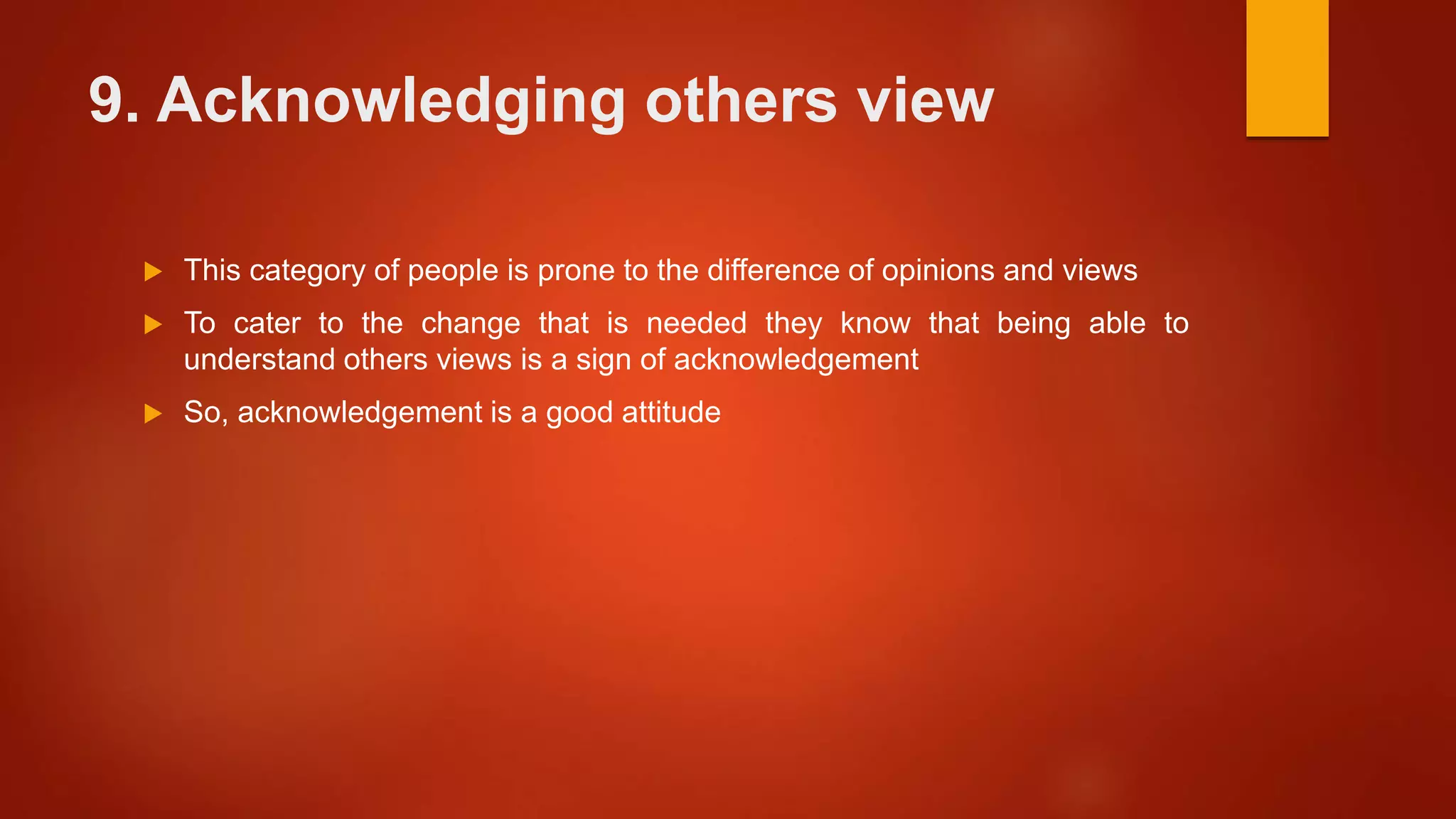 9. Acknowledging others view
 This category of people is prone to the difference of opinions and views
 To cater to the change that is needed they know that being able to
understand others views is a sign of acknowledgement
 So, acknowledgement is a good attitude
 