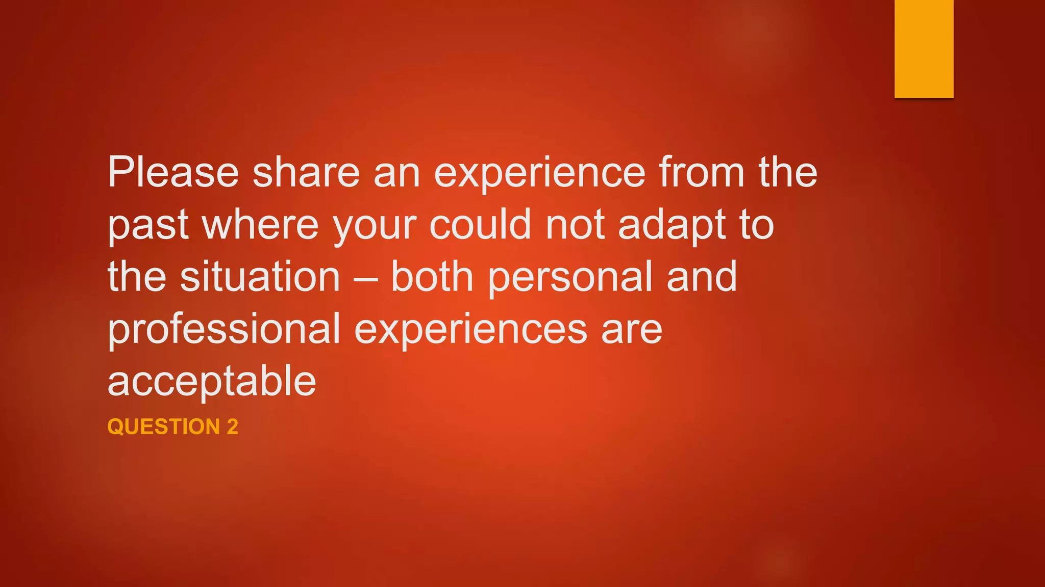 Please share an experience from the
past where your could not adapt to
the situation – both personal and
professional experiences are
acceptable
QUESTION 2
 