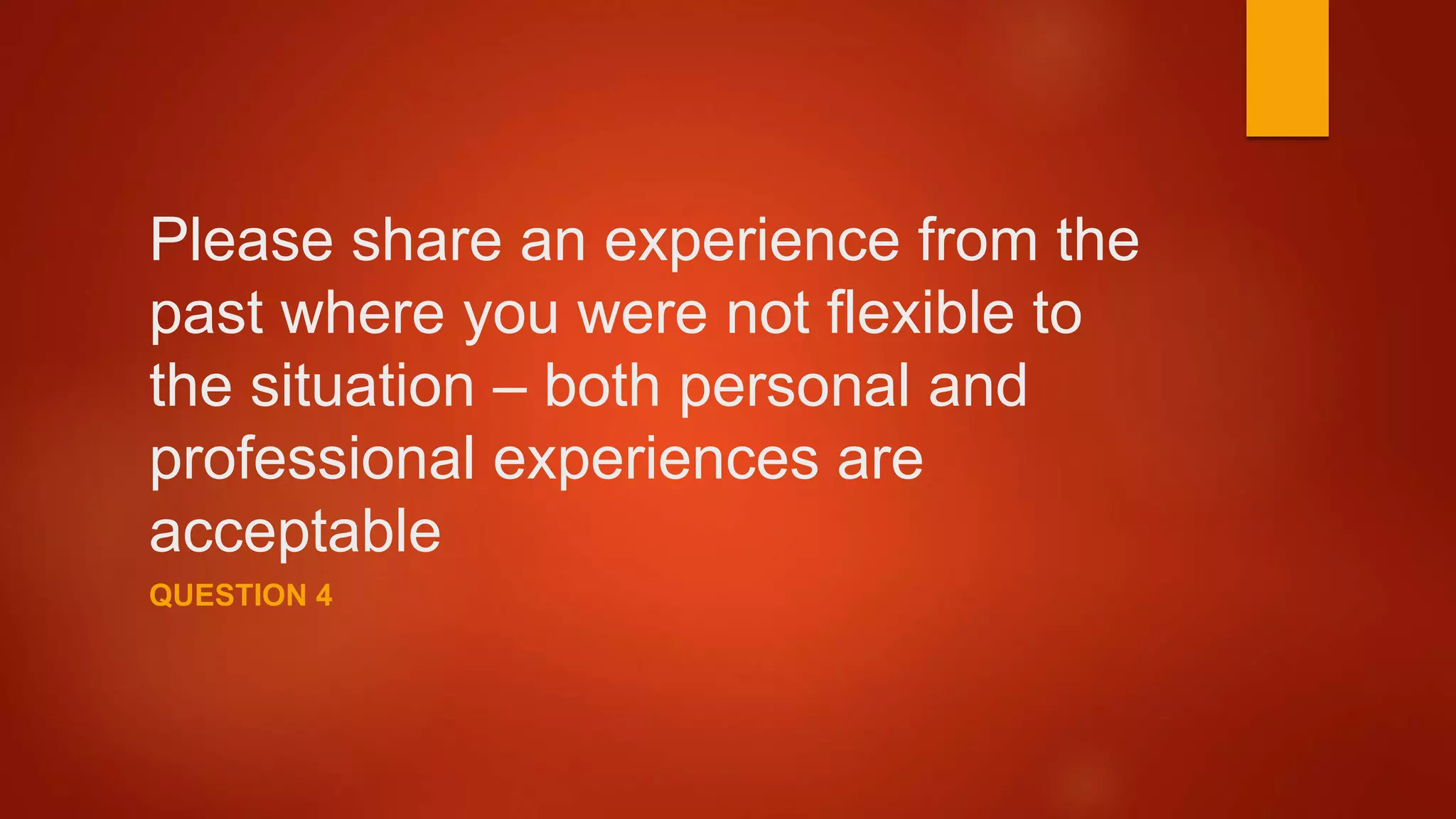 Please share an experience from the
past where you were not flexible to
the situation – both personal and
professional experiences are
acceptable
QUESTION 4
 