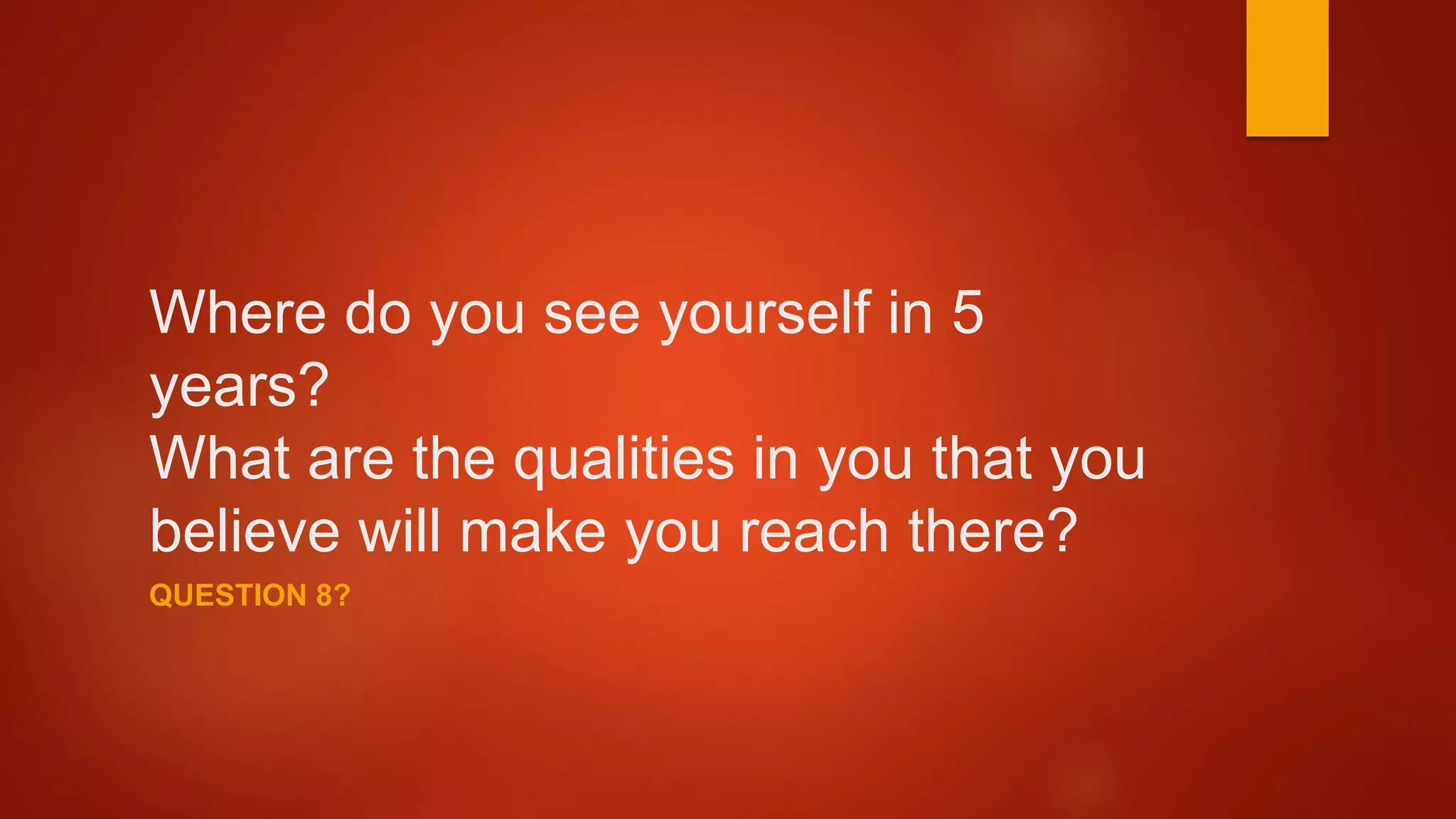 Where do you see yourself in 5
years?
What are the qualities in you that you
believe will make you reach there?
QUESTION 8?
 