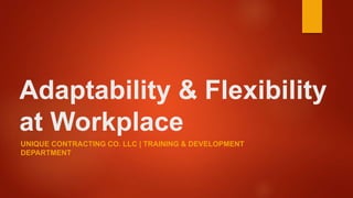 Adaptability & Flexibility
at Workplace
UNIQUE CONTRACTING CO. LLC | TRAINING & DEVELOPMENT
DEPARTMENT
 