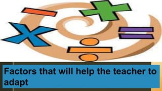 Factors that will help the teacher to
adapt
 