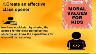 1.Create an effective
class opener
teachers would start by sharing the
agenda for the class period so that
students will know the expectations for
what will be occurring.
 