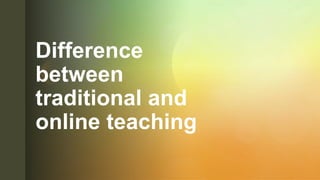 z
Difference
between
traditional and
online teaching
 