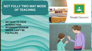 NOT FULLY TWO WAY MODE
OF TEACHING
• NO FACE TO FACE
INTERACTION.
• STUDENTS DIVERSE
NEEDS CAN'T BE
FULFILLED.
 