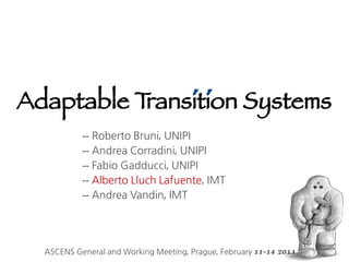 Adaptable T    ´´
           ransition Systems
           -- Roberto Bruni, UNIPI
           -- Andrea Corradini, UNIPI
           -- Fabio Gadducci, UNIPI
           -- Alberto Lluch Lafuente, IMT
           -- Andrea Vandin, IMT




  ASCENS General and Working Meeting, Prague, February 11-14   2013
 