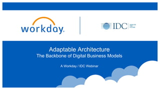 Adaptable Architecture
The Backbone of Digital Business Models
A Workday / IDC Webinar
 