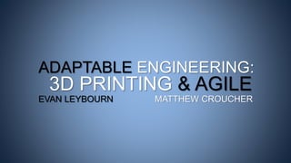 ADAPTABLE ENGINEERING:
3D PRINTING & AGILE
EVAN LEYBOURN MATTHEW CROUCHER
 
