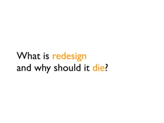 What is redesign
and why should it die?
 