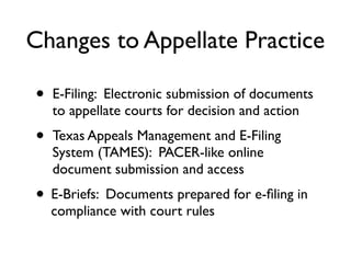 Changes to Appellate Practice

•   E-Filing: Electronic submission of documents
    to appellate courts for decision and action
•   Texas Appeals Management and E-Filing
    System (TAMES): PACER-like online
    document submission and access
• E-Briefs: Documents prepared for e-ﬁling in
    compliance with court rules
 