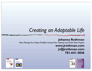 Creating an Adaptable Life
                                                 Johanna Rothman
New: Manage Your Project Portfolio: Increase Your Capacity and Finish More Projects
                                              www.jrothman.com
                                               jr@jrothman.com
                                                    781-641-4046
 