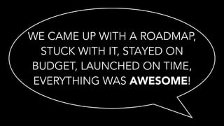 WE CAME UP WITH A ROADMAP,
STUCK WITH IT, STAYED ON
BUDGET, LAUNCHED ON TIME,
EVERYTHING WAS AWESOME!
 