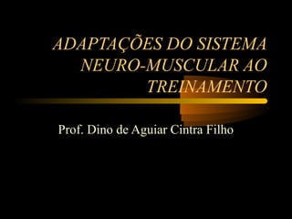 ADAPTAÇÕES DO SISTEMA
  NEURO-MUSCULAR AO
        TREINAMENTO

Prof. Dino de Aguiar Cintra Filho
 
