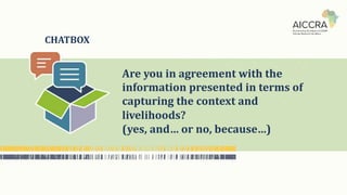 CHATBOX
Are you in agreement with the
information presented in terms of
capturing the context and
livelihoods?
(yes, and… or no, because…)
 