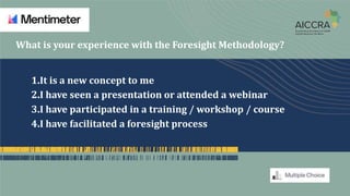 What is your experience with the Foresight Methodology?
1.It is a new concept to me
2.I have seen a presentation or attended a webinar
3.I have participated in a training / workshop / course
4.I have facilitated a foresight process
 