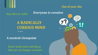 Out of your silo
Everyone is creative
Any idea is valid
A RADICALLY
CURIOUS MIND
Jim Dator
A neutral viewpoint
Don’t hold onto old ideas
that are no longer needed
 