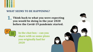 WHAT SEEMS TO BE HAPPENING?
1. Think back to what you were expecting
you would be doing in the year 2020
before the Covid-19 pandemic started.
In the chat box – can you
share with us some plans
you originally had for
2020
 