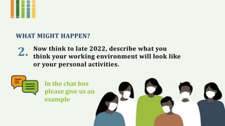 WHAT MIGHT HAPPEN?
2. Now think to late 2022, describe what you
think your working environment will look like
or your personal activities.
In the chat box
please give us an
example
 