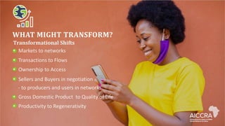 WHAT MIGHT TRANSFORM?
Transformational Shifts
• Markets to networks
• Transactions to Flows
• Ownership to Access
• Sellers and Buyers in negotiation
- to producers and users in networks
• Gross Domestic Product to Quality of Life
• Productivity to Regenerativity
 