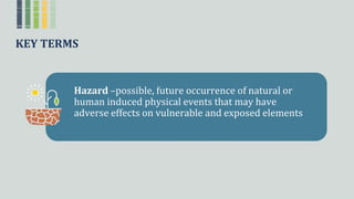 KEY TERMS
Hazard –possible,ꢀfutureꢀoccurrenceꢀofꢀnaturalꢀorꢀ
humanꢀinducedꢀphysicalꢀeventsꢀthatꢀmayꢀhaveꢀ
adverseꢀeffectsꢀonꢀvulnerableꢀandꢀexposedꢀelements
 