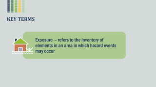 KEY TERMS
Exposure – refers to the inventory of
elements in an area in which hazard events
may occur
 