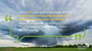 CSAꢀis NOT justꢀaꢀsetꢀofꢀpractices,ꢀBUTꢀanꢀ
approach to developing the technical,
policy and investment conditionsꢀtoꢀ
achieveꢀsustainableꢀagriculturalꢀ
developmentꢀforꢀfoodꢀsecurityꢀunderꢀ
climateꢀchange.
 