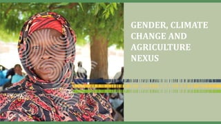 GENDER, CLIMATE
CHANGE AND
AGRICULTURE
NEXUS
 