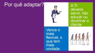 Por quê adaptar? A TI
deveria
servir, não
educar ou
doutrinar o
cliente
Vence o
mais
flexível, o
que tem
mais
vontade
 