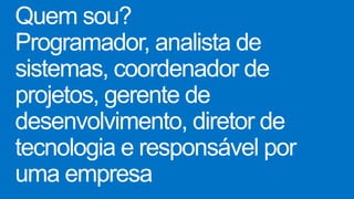 Quem sou?
Programador, analista de
sistemas, coordenador de
projetos, gerente de
desenvolvimento, diretor de
tecnologia e responsável por
uma empresa
 
