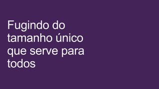 Fugindo do
tamanho único
que serve para
todos
 