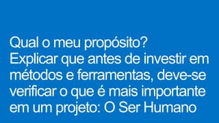 Qual o meu propósito?
Explicar que antes de investir em
métodos e ferramentas, deve-se
verificar o que é mais importante
em um projeto: O Ser Humano
 