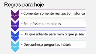 Regra 1
• Comentar somente realização histórica
Regra 2
• Sou péssimo em piadas
Regra 3
• Do que adianta para mim o que já sei?
Regra 4
• Desconheço perguntas inúteis
 