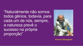 “Naturalmente não somos
todos gênios, todavia, para
cada um de nós, sempre,
a natureza prevê o
sucesso na própria
proporção”
Antonio Meneghetti
 