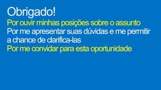 Obrigado!
Por ouvir minhas posições sobre o assunto
Por me apresentar suas dúvidas e me permitir
a chance de clarifica-las
Por me convidar para esta oportunidade
 