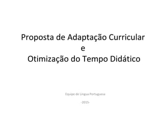 Proposta de Adaptação Curricular
e
Otimização do Tempo Didático
Equipe de Língua Portuguesa
-2015-
 