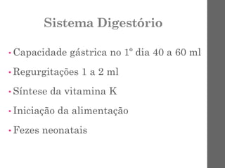 Sistema Digestório
• Capacidade gástrica no 1º dia 40 a 60 ml
• Regurgitações 1 a 2 ml
• Síntese da vitamina K
• Iniciação da alimentação
• Fezes neonatais
 