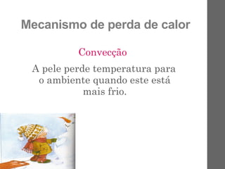 Mecanismo de perda de calor
Convecção
A pele perde temperatura para
o ambiente quando este está
mais frio.
 