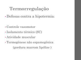 Termorregulação
• Defesas contra a hipotermia:
• Controle vasomotor
• Isolamento térmico (SC)
• Atividade muscular
• Termogênese não espamogênica
(gordura marrom lipólise )
 