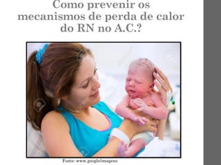 Como prevenir os
mecanismos de perda de calor
do RN no A.C.?
Fonte: www.google/imagens
 