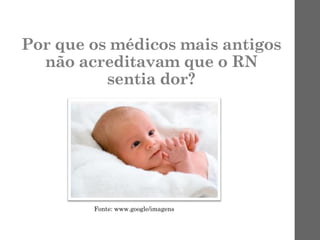 Por que os médicos mais antigos
não acreditavam que o RN
sentia dor?
Fonte: www.google/imagens
 
