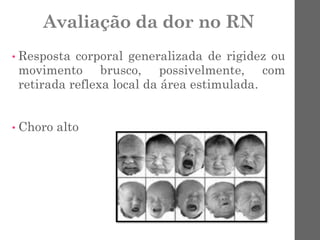 Avaliação da dor no RN
• Resposta corporal generalizada de rigidez ou
movimento brusco, possivelmente, com
retirada reflexa local da área estimulada.
• Choro alto
 