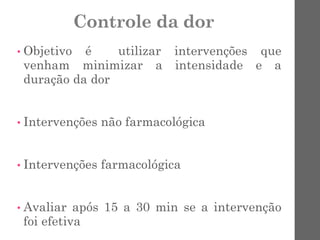 Controle da dor
• Objetivo é utilizar intervenções que
venham minimizar a intensidade e a
duração da dor
• Intervenções não farmacológica
• Intervenções farmacológica
• Avaliar após 15 a 30 min se a intervenção
foi efetiva
 