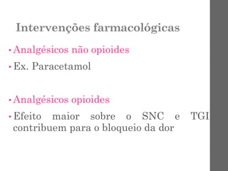 Intervenções farmacológicas
• Analgésicos não opioides
• Ex. Paracetamol
• Analgésicos opioides
• Efeito maior sobre o SNC e TGI,
contribuem para o bloqueio da dor
 