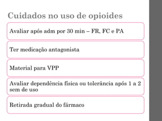 Cuidados no uso de opioides
Avaliar após adm por 30 min – FR, FC e PA
Ter medicação antagonista
Material para VPP
Avaliar dependência física ou tolerância após 1 a 2
sem de uso
Retirada gradual do fármaco
 