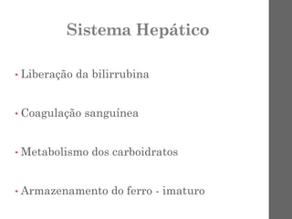 Sistema Hepático
• Liberação da bilirrubina
• Coagulação sanguínea
• Metabolismo dos carboidratos
• Armazenamento do ferro - imaturo
 