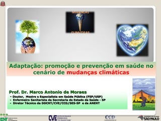 Prof. Dr. Marco Antonio de Moraes
- Doutor, Mestre e Especialista em Saúde Pública (FSP/USP)
- Enfermeiro Sanitarista da Secretaria de Estado da Saúde - SP
- Diretor Técnico da DDCNT/CVE/CCD/SES-SP e da ANENT
Adaptação: promoção e prevenção em saúde no
cenário de mudanças climáticas
 